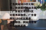 广东网站SEO优化服务,快速提升网站流量,广东省优秀SEO优化服务商推荐,广东省网站SEO优化服务,流量翻倍、网站排名提升的秘密武器 广东网站SEO优化服务,快速提升网站流量,广东省优秀SEO优化服务商推荐,广东省网站SEO优化服务,流量翻倍、网站排名提升的秘密武器