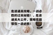 危途通关攻略,一战必胜的过关秘籍!,危途通关大公开,策略密籍帮你一战必胜! 危途通关攻略,一战必胜的过关秘籍!,危途通关大公开,策略密籍帮你一战必胜!