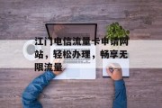 江门电信流量卡申请网站,轻松办理,畅享无限流量 江门电信流量卡申请网站,轻松办理,畅享无限流量