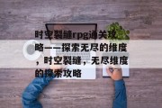 时空裂缝rpg通关攻略——探索无尽的维度,时空裂缝,无尽维度的探索攻略