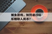 捕鱼游戏,如何通过玩乐赚取人民币? 捕鱼游戏,如何通过玩乐赚取人民币?