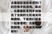 古墓丽影是款非常热门的恐怖手机游戏。最近,古墓丽影系列手游推出了全新的七阶通关攻略图解。下面我们就来一起看看吧!古墓丽影新剧情,七大通关攻略解析! 古墓丽影是款非常热门的恐怖手机游戏。最近,古墓丽影系列手游推出了全新的七阶通关攻略图解。下面我们就来一起看看吧!古墓丽影新剧情,七大通关攻略解析!