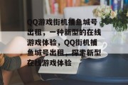 QQ游戏街机捕鱼城号出租,一种新型的在线游戏体验,QQ街机捕鱼城号出租,探索新型在线游戏体验 QQ游戏街机捕鱼城号出租,一种新型的在线游戏体验,QQ街机捕鱼城号出租,探索新型在线游戏体验