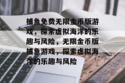 捕鱼免费无限金币版游戏,探索虚拟海洋的乐趣与风险,无限金币版捕鱼游戏,探索虚拟海洋的乐趣与风险 捕鱼免费无限金币版游戏,探索虚拟海洋的乐趣与风险,无限金币版捕鱼游戏,探索虚拟海洋的乐趣与风险