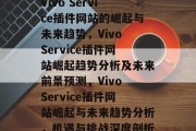 Vivo Service插件网站的崛起与未来趋势，Vivo Service插件网站崛起趋势分析及未来前景预测，Vivo Service插件网站崛起与未来趋势分析，机遇与挑战深度剖析