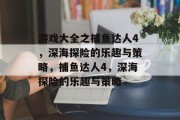 游戏大全之捕鱼达人4,深海探险的乐趣与策略,捕鱼达人4,深海探险的乐趣与策略 游戏大全之捕鱼达人4,深海探险的乐趣与策略,捕鱼达人4,深海探险的乐趣与策略