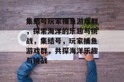 集结号玩家捕鱼游戏群,探索海洋的乐趣与挑战,集结号,玩家捕鱼游戏群,共探海洋乐趣与挑战 集结号玩家捕鱼游戏群,探索海洋的乐趣与挑战,集结号,玩家捕鱼游戏群,共探海洋乐趣与挑战