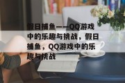 假日捕鱼——QQ游戏中的乐趣与挑战,假日捕鱼,QQ游戏中的乐趣与挑战 假日捕鱼——QQ游戏中的乐趣与挑战,假日捕鱼,QQ游戏中的乐趣与挑战