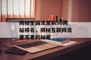 揭秘全国流量前50网站排名,揭秘互联网流量王者的秘密 揭秘全国流量前50网站排名,揭秘互联网流量王者的秘密