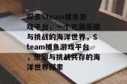 探索Steam捕鱼游戏平台,一个充满乐趣与挑战的海洋世界,Steam捕鱼游戏平台,乐趣与挑战共存的海洋世界探索 探索Steam捕鱼游戏平台,一个充满乐趣与挑战的海洋世界,Steam捕鱼游戏平台,乐趣与挑战共存的海洋世界探索
