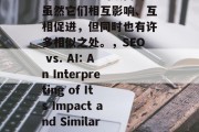 SEO(搜索引擎优化)和人工智能网站是一对相辅相成的双面刃。虽然它们相互影响、互相促进,但同时也有许多相似之处。,SEO vs. AI: An Interpreting of Its Impact and Similarities,SEO vs. AI,理解和关联的关键点探究 SEO(搜索引擎优化)和人工智能网站是一对相辅相成的双面刃。虽然它们相互影响、互相促进,但同时也有许多相似之处。,SEO vs. AI: An Interpreting of Its Impact and Similarities,SEO vs. AI,理解和关联的关键点探究