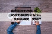 奥特曼通关攻略: 解决通关难题的必备技巧，奥特曼通关，关键攻略汇总