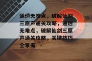 通透无难点,破解仙剑三原声通关攻略,通透无难点,破解仙剑三原声通关攻略,关键技巧全掌握 通透无难点,破解仙剑三原声通关攻略,通透无难点,破解仙剑三原声通关攻略,关键技巧全掌握