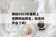 揭秘2023年度网上招聘网站排名,你选对平台了吗? 揭秘2023年度网上招聘网站排名,你选对平台了吗?