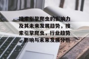 搜索引擎爬虫的影响力及其未来发展趋势,搜索引擎爬虫,行业趋势、影响与未来发展分析 搜索引擎爬虫的影响力及其未来发展趋势,搜索引擎爬虫,行业趋势、影响与未来发展分析