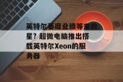 英特尔萎靡业绩等来救星? 超微电脑推出搭载英特尔Xeon的服务器 英特尔萎靡业绩等来救星? 超微电脑推出搭载英特尔Xeon的服务器