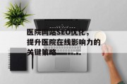 医院网站SEO优化,提升医院在线影响力的关键策略 医院网站SEO优化,提升医院在线影响力的关键策略