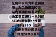 SEO(搜索引擎优化)是企业提升其在线可见度和吸引力的重要策略。为了确保SEO网站的准确性和有效性,通常需要进行一系列的SEO诊断和优化步骤。,精确SEO,识别、诊断与优化网站SEO,精准SEO诊断与优化,网站建设的关键环节 SEO(搜索引擎优化)是企业提升其在线可见度和吸引力的重要策略。为了确保SEO网站的准确性和有效性,通常需要进行一系列的SEO诊断和优化步骤。,精确SEO,识别、诊断与优化网站SEO,精准SEO诊断与优化,网站建设的关键环节