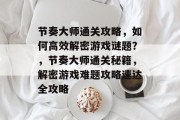 节奏大师通关攻略,如何高效解密游戏谜题?,节奏大师通关秘籍,解密游戏难题攻略速达全攻略 节奏大师通关攻略,如何高效解密游戏谜题?,节奏大师通关秘籍,解密游戏难题攻略速达全攻略