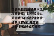 口袋妖怪剑盾通关大全攻略分享!让你轻松过关游戏%口袋妖怪剑盾通关大作战! 开放新世界 轻松过关游戏%