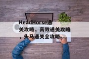 HeadHorse通关攻略,高效通关攻略,头马通关全攻略 HeadHorse通关攻略,高效通关攻略,头马通关全攻略