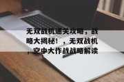 无双战机通关攻略,战略大揭秘!,无双战机,空中大作战战略解读 无双战机通关攻略,战略大揭秘!,无双战机,空中大作战战略解读