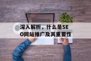 深入解析,什么是SEO网站推广及其重要性 深入解析,什么是SEO网站推广及其重要性
