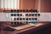 新世界冒险通关攻略,破解难关,挑战新世界!全新冒险通关攻略,你准备好了吗?