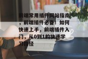 前端常用插件网站指南,前端插件必备!如何快速上手,前端插件入门,从0到1的快速学习路径 前端常用插件网站指南,前端插件必备!如何快速上手,前端插件入门,从0到1的快速学习路径
