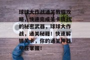 球球大作战通关教程攻略,快速完成关卡挑战的秘密武器,球球大作战,通关秘籍!快速解锁关卡,你的通关神器尽在掌握! 球球大作战通关教程攻略,快速完成关卡挑战的秘密武器,球球大作战,通关秘籍!快速解锁关卡,你的通关神器尽在掌握!