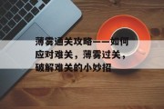 薄雾通关攻略——如何应对难关,薄雾过关,破解难关的小妙招 薄雾通关攻略——如何应对难关,薄雾过关,破解难关的小妙招