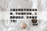 三国全明星平民通关攻略,平民爆肝攻略,三国群雄挑战,你准备好了吗?