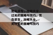 荒岛求生,攻略大全,过关的策略与技巧,荒岛求生,攻略大全, 关过关的策略与技巧 荒岛求生,攻略大全,过关的策略与技巧,荒岛求生,攻略大全, 关过关的策略与技巧