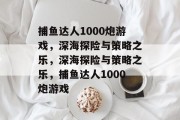 捕鱼达人1000炮游戏,深海探险与策略之乐,深海探险与策略之乐,捕鱼达人1000炮游戏 捕鱼达人1000炮游戏,深海探险与策略之乐,深海探险与策略之乐,捕鱼达人1000炮游戏