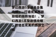 梦幻西游5全通关合集攻略——打造完美西游旅程的极致体验!,梦幻西游5完整剧情攻略,打造出完美的西游之旅