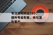专注律师网站SEO,提升专业形象,吸引潜在客户 专注律师网站SEO,提升专业形象,吸引潜在客户