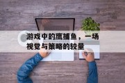 游戏中的鹰捕鱼,一场视觉与策略的较量 游戏中的鹰捕鱼,一场视觉与策略的较量