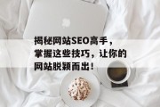 揭秘网站SEO高手,掌握这些技巧,让你的网站脱颖而出! 揭秘网站SEO高手,掌握这些技巧,让你的网站脱颖而出!