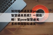 如何顺利通关家pow智慧通关系统?一键攻略!家pow智慧通关系统教你轻松通关