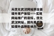 从优化武汉网站到全面提升用户体验——实现网站推广的目标,优化武汉网站,提升用户体验提升品牌影响力 从优化武汉网站到全面提升用户体验——实现网站推广的目标,优化武汉网站,提升用户体验提升品牌影响力