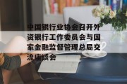 中国银行业协会召开外资银行工作委员会与国家金融监督管理总局交流座谈会 中国银行业协会召开外资银行工作委员会与国家金融监督管理总局交流座谈会