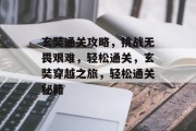 玄奘通关攻略,挑战无畏艰难,轻松通关,玄奘穿越之旅,轻松通关秘籍 玄奘通关攻略,挑战无畏艰难,轻松通关,玄奘穿越之旅,轻松通关秘籍