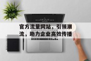 官方流量网站,引领潮流,助力企业高效传播 官方流量网站,引领潮流,助力企业高效传播