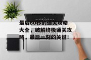 最后60秒的通关攻略大全,破解终极通关攻略,最后一刻的关键! 最后60秒的通关攻略大全,破解终极通关攻略,最后一刻的关键!