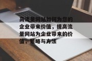 高流量网站如何为您的企业带来价值,提高流量网站为企业带来的价值,策略与方法 高流量网站如何为您的企业带来价值,提高流量网站为企业带来的价值,策略与方法
