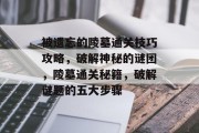被遗忘的陵墓通关技巧攻略,破解神秘的谜团,陵墓通关秘籍,破解谜题的五大步骤