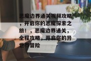 恶魔边界通关视频攻略，开启你的恶魔探索之旅！，恶魔边界通关，全程攻略，开启你的异世界冒险
