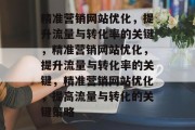 精准营销网站优化,提升流量与转化率的关键,精准营销网站优化,提升流量与转化率的关键,精准营销网站优化,提高流量与转化的关键策略 精准营销网站优化,提升流量与转化率的关键,精准营销网站优化,提升流量与转化率的关键,精准营销网站优化,提高流量与转化的关键策略