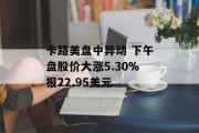 卡路美盘中异动 下午盘股价大涨5.30%报22.95美元 卡路美盘中异动 下午盘股价大涨5.30%报22.95美元