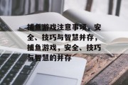 捕鱼游戏注意事项,安全、技巧与智慧并存,捕鱼游戏,安全、技巧与智慧的并存 捕鱼游戏注意事项,安全、技巧与智慧并存,捕鱼游戏,安全、技巧与智慧的并存